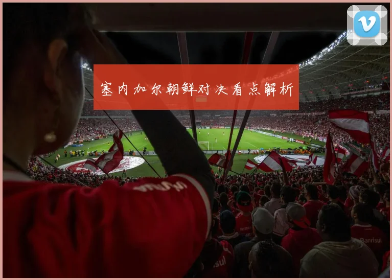 塞内加尔朝鲜对决看点解析